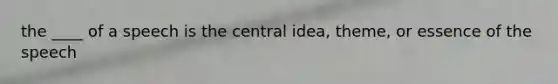 the ____ of a speech is the central idea, theme, or essence of the speech