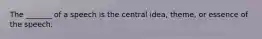 The _______ of a speech is the central idea, theme, or essence of the speech.