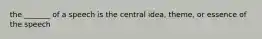 the _______ of a speech is the central idea, theme, or essence of the speech