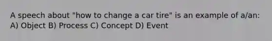 A speech about "how to change a car tire" is an example of a/an: A) Object B) Process C) Concept D) Event