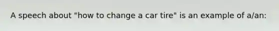 A speech about "how to change a car tire" is an example of a/an: