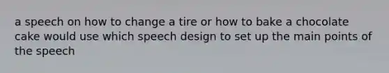 a speech on how to change a tire or how to bake a chocolate cake would use which speech design to set up the main points of the speech