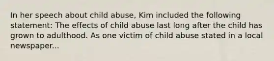 In her speech about child abuse, Kim included the following statement: The effects of child abuse last long after the child has grown to adulthood. As one victim of child abuse stated in a local newspaper...