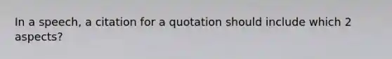 In a speech, a citation for a quotation should include which 2 aspects?