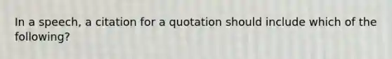 In a speech, a citation for a quotation should include which of the following?