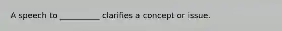 A speech to __________ clarifies a concept or issue.