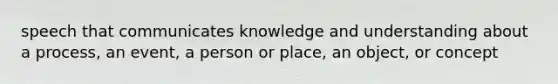 speech that communicates knowledge and understanding about a process, an event, a person or place, an object, or concept