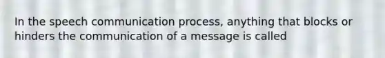 In the speech communication process, anything that blocks or hinders the communication of a message is called