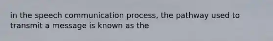 in the speech communication process, the pathway used to transmit a message is known as the