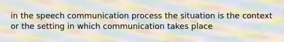 in the speech communication process the situation is the context or the setting in which communication takes place