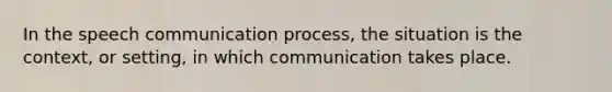 In the speech communication process, the situation is the context, or setting, in which communication takes place.