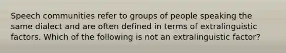 Speech communities refer to groups of people speaking the same dialect and are often defined in terms of extralinguistic factors. Which of the following is not an extralinguistic factor?