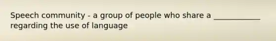 Speech community - a group of people who share a ____________ regarding the use of language