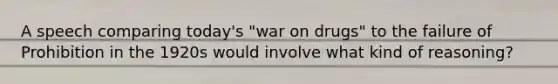 A speech comparing today's "war on drugs" to the failure of Prohibition in the 1920s would involve what kind of reasoning?