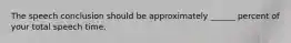 The speech conclusion should be approximately ______ percent of your total speech time.