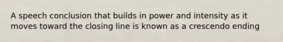 A speech conclusion that builds in power and intensity as it moves toward the closing line is known as a crescendo ending