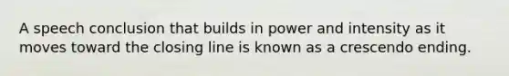 A speech conclusion that builds in power and intensity as it moves toward the closing line is known as a crescendo ending.