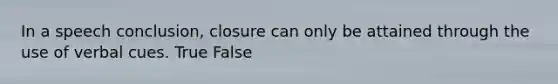 In a speech conclusion, closure can only be attained through the use of verbal cues. True False