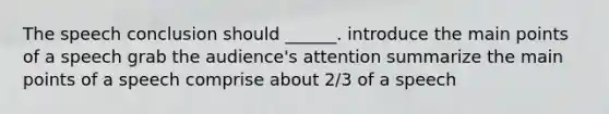 The speech conclusion should ______. introduce the main points of a speech grab the audience's attention summarize the main points of a speech comprise about 2/3 of a speech