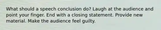 What should a speech conclusion do? Laugh at the audience and point your finger. End with a closing statement. Provide new material. Make the audience feel guilty.