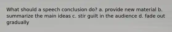 What should a speech conclusion do? a. provide new material b. summarize the main ideas c. stir guilt in the audience d. fade out gradually