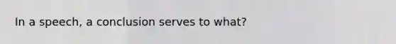 In a speech, a conclusion serves to what?