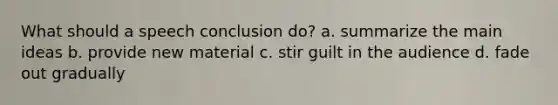 What should a speech conclusion do? a. summarize the main ideas b. provide new material c. stir guilt in the audience d. fade out gradually