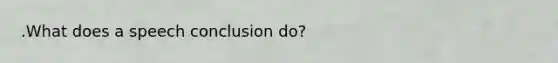 .What does a speech conclusion do?