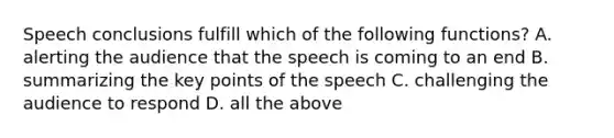 Speech conclusions fulfill which of the following functions? A. alerting the audience that the speech is coming to an end B. summarizing the key points of the speech C. challenging the audience to respond D. all the above