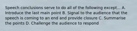 Speech conclusions serve to do all of the following except... A. Introduce the last main point B. Signal to the audience that the speech is coming to an end and provide closure C. Summarise the points D. Challenge the audience to respond