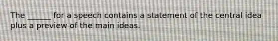 The ______ for a speech contains a statement of the central idea plus a preview of the main ideas.