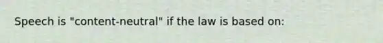 Speech is "content-neutral" if the law is based on: