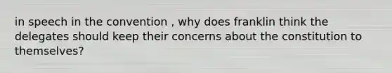 in speech in the convention , why does franklin think the delegates should keep their concerns about the constitution to themselves?