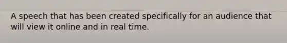 A speech that has been created specifically for an audience that will view it online and in real time.