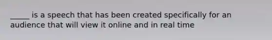 _____ is a speech that has been created specifically for an audience that will view it online and in real time