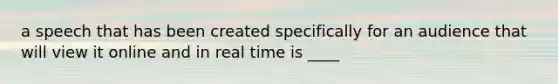 a speech that has been created specifically for an audience that will view it online and in real time is ____