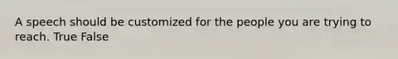 A speech should be customized for the people you are trying to reach. True False
