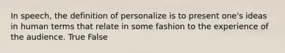 In speech, the definition of personalize is to present one's ideas in human terms that relate in some fashion to the experience of the audience. True False