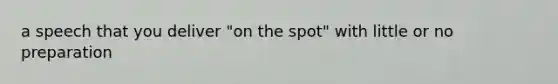 a speech that you deliver "on the spot" with little or no preparation