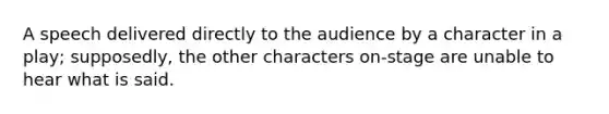 A speech delivered directly to the audience by a character in a play; supposedly, the other characters on-stage are unable to hear what is said.