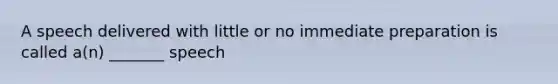 A speech delivered with little or no immediate preparation is called a(n) _______ speech