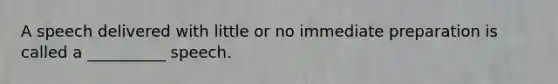 A speech delivered with little or no immediate preparation is called a __________ speech.