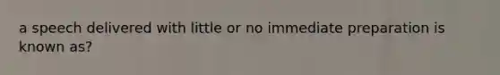 a speech delivered with little or no immediate preparation is known as?