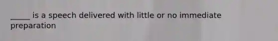 _____ is a speech delivered with little or no immediate preparation