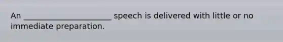 An ______________________ speech is delivered with little or no immediate preparation.