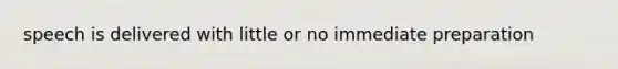 speech is delivered with little or no immediate preparation