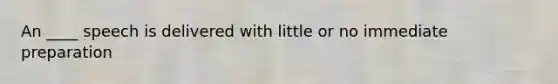 An ____ speech is delivered with little or no immediate preparation