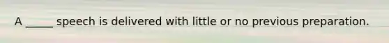 A _____ speech is delivered with little or no previous preparation.