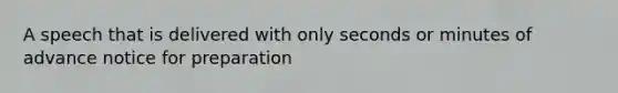 A speech that is delivered with only seconds or minutes of advance notice for preparation