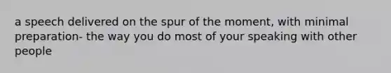 a speech delivered on the spur of the moment, with minimal preparation- the way you do most of your speaking with other people